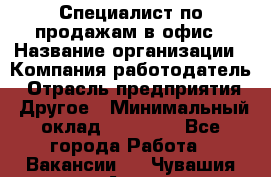 Специалист по продажам в офис › Название организации ­ Компания-работодатель › Отрасль предприятия ­ Другое › Минимальный оклад ­ 25 000 - Все города Работа » Вакансии   . Чувашия респ.,Алатырь г.